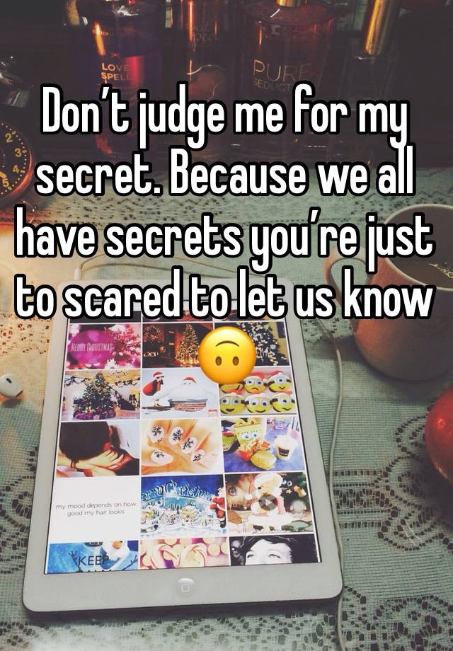 Don’t judge me for my secret. Because we all have secrets you’re just to scared to let us know 🙃