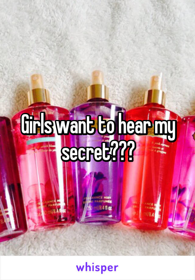 Girls want to hear my secret???