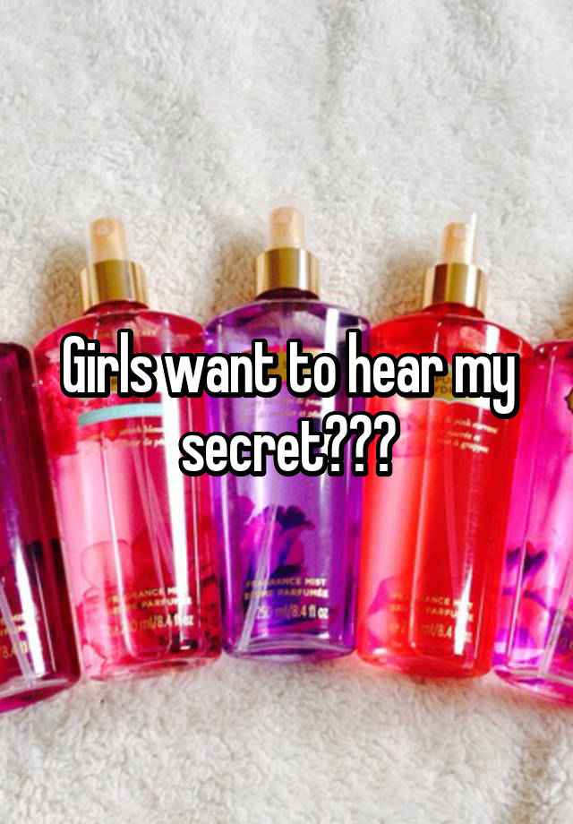 Girls want to hear my secret???