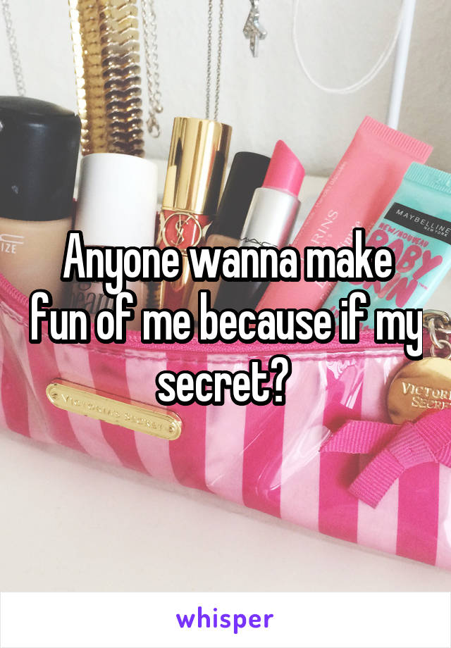 Anyone wanna make fun of me because if my secret? 