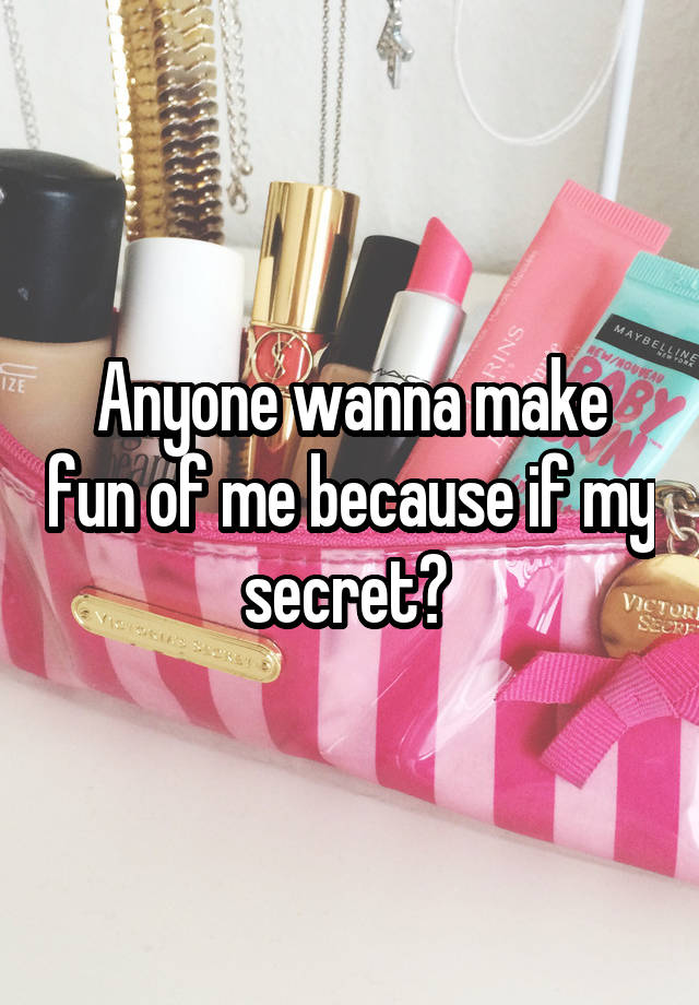 Anyone wanna make fun of me because if my secret? 