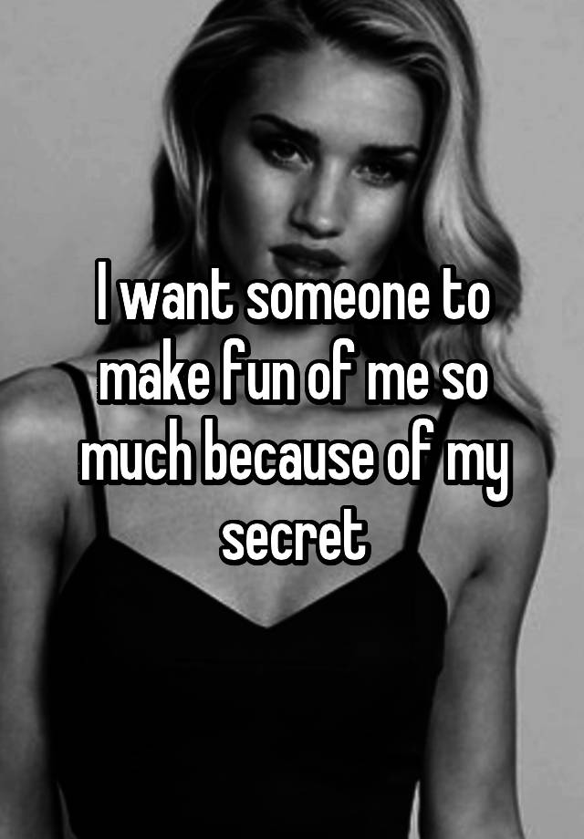 I want someone to make fun of me so much because of my secret