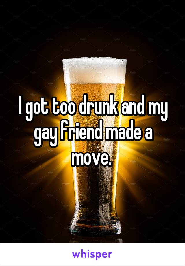 I got too drunk and my gay friend made a move. 