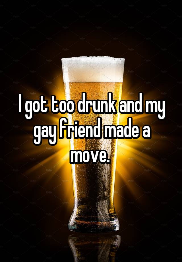 I got too drunk and my gay friend made a move. 