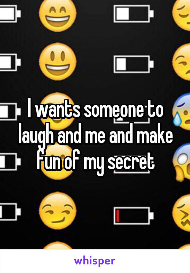 I wants someone to laugh and me and make fun of my secret