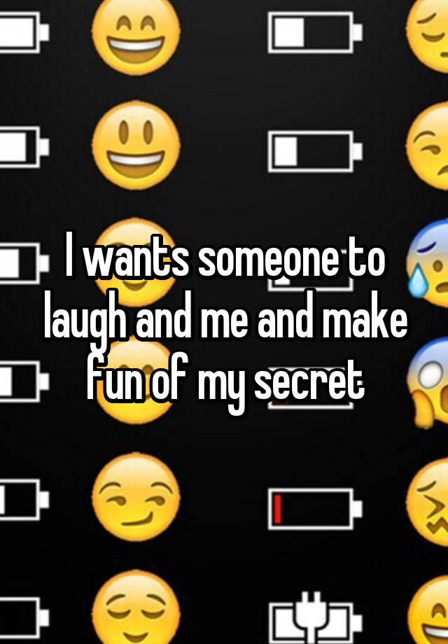 I wants someone to laugh and me and make fun of my secret