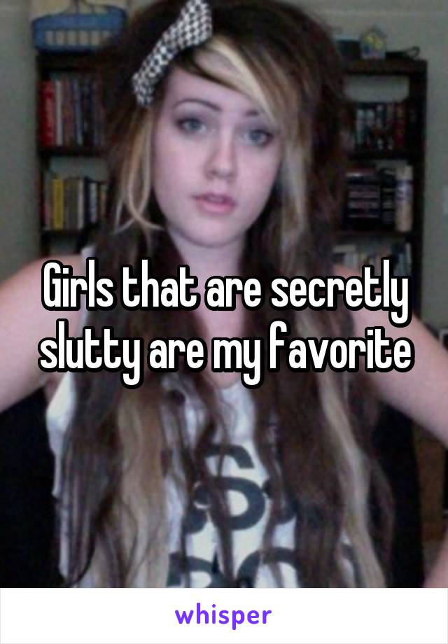 Girls that are secretly slutty are my favorite