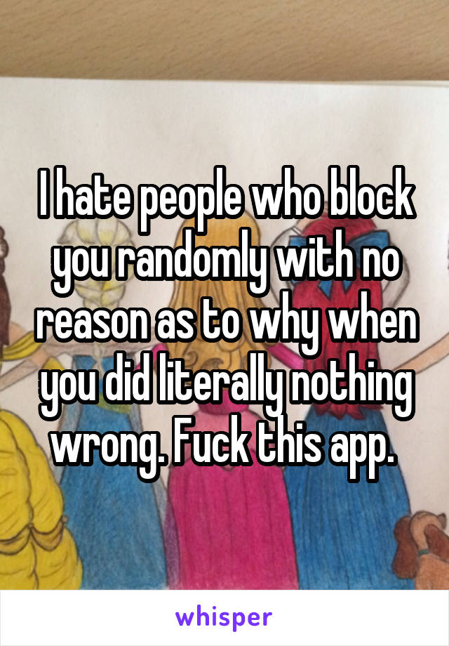 I hate people who block you randomly with no reason as to why when you did literally nothing wrong. Fuck this app. 