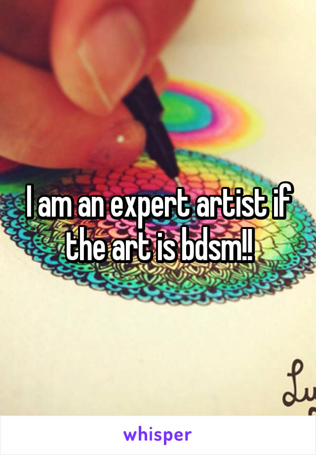 I am an expert artist if the art is bdsm!!