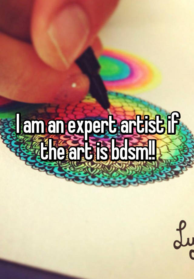 I am an expert artist if the art is bdsm!!