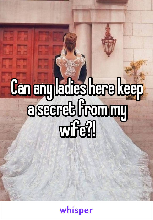 Can any ladies here keep a secret from my wife?!