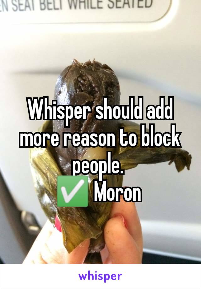 Whisper should add more reason to block people. 
✅ Moron 