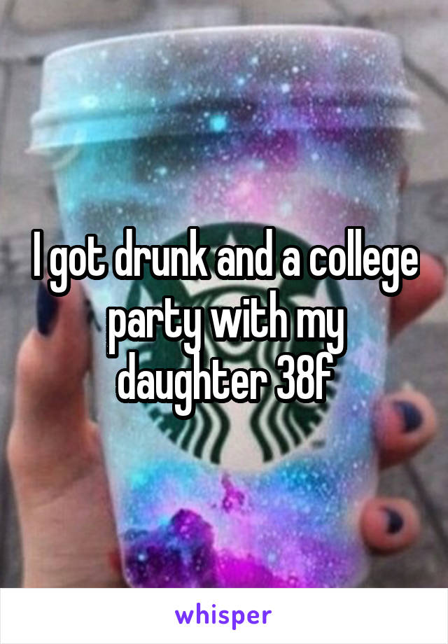 I got drunk and a college party with my daughter 38f