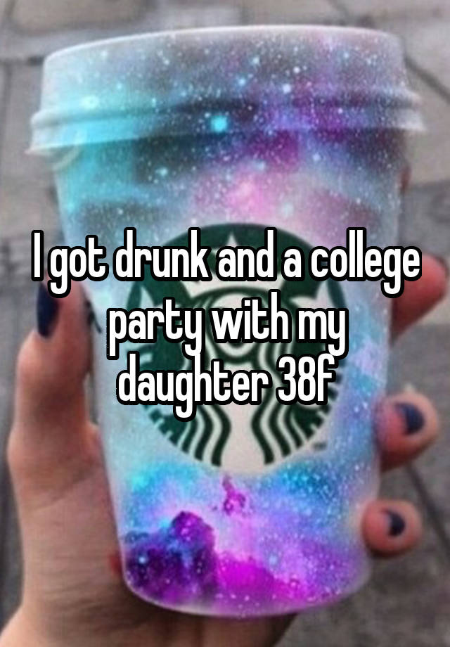 I got drunk and a college party with my daughter 38f