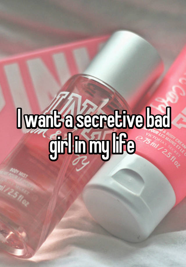 I want a secretive bad girl in my life 