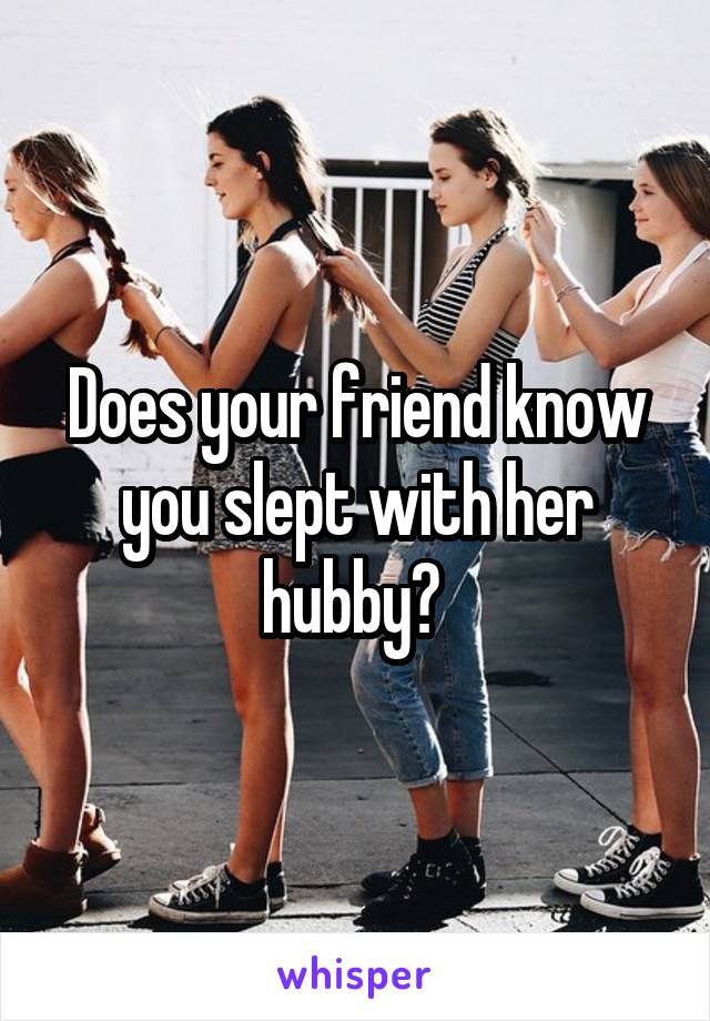 Does your friend know you slept with her hubby? 