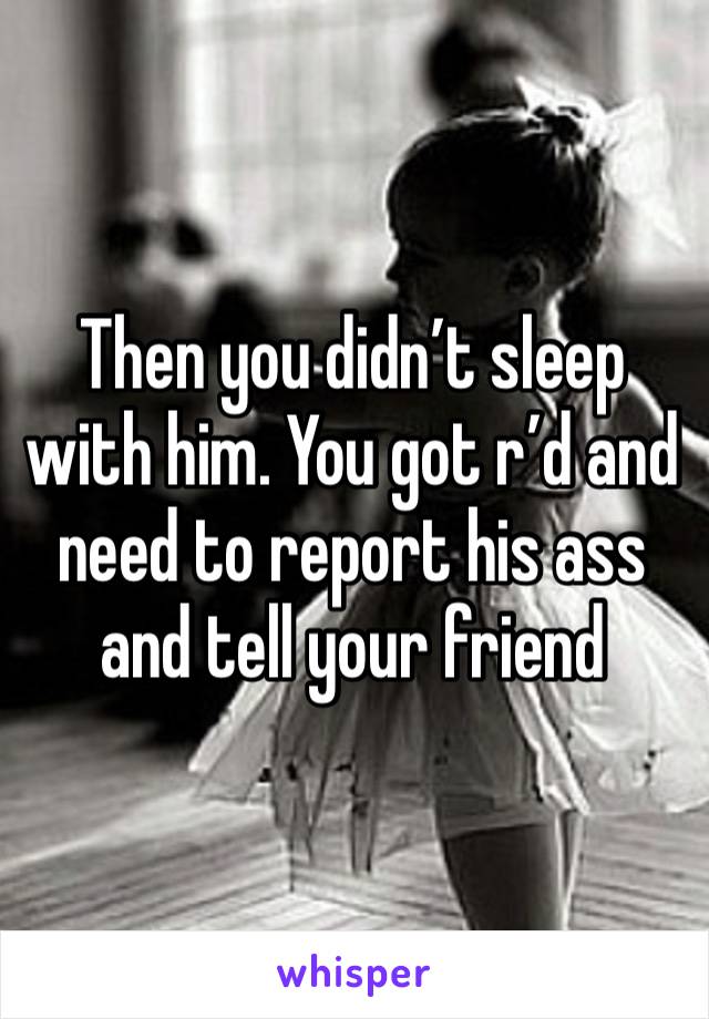 Then you didn’t sleep with him. You got r’d and need to report his ass and tell your friend 