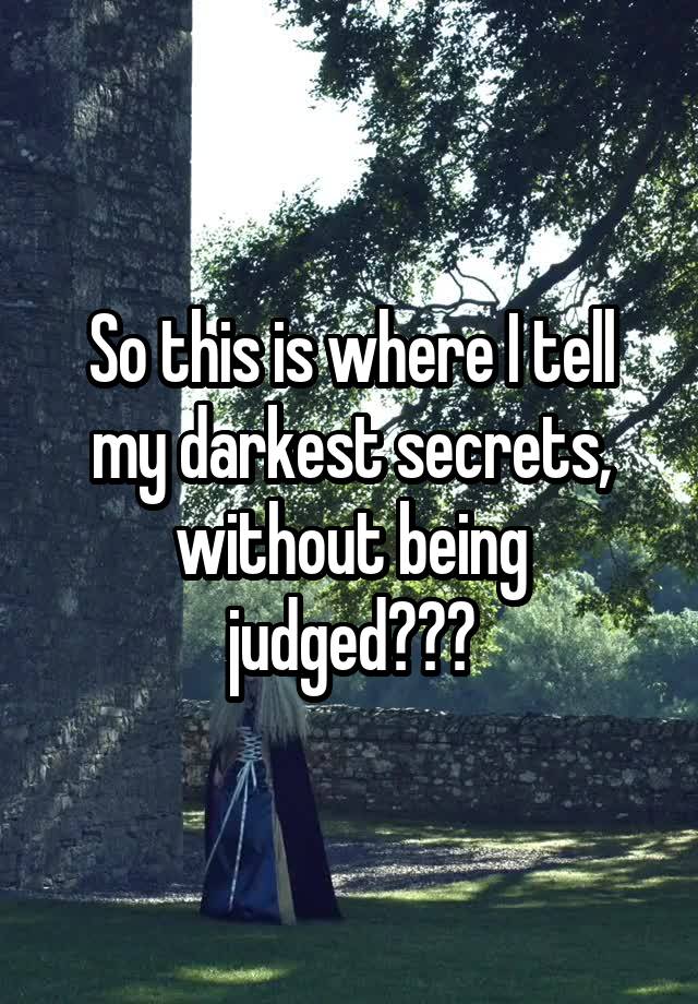 So this is where I tell my darkest secrets, without being judged???