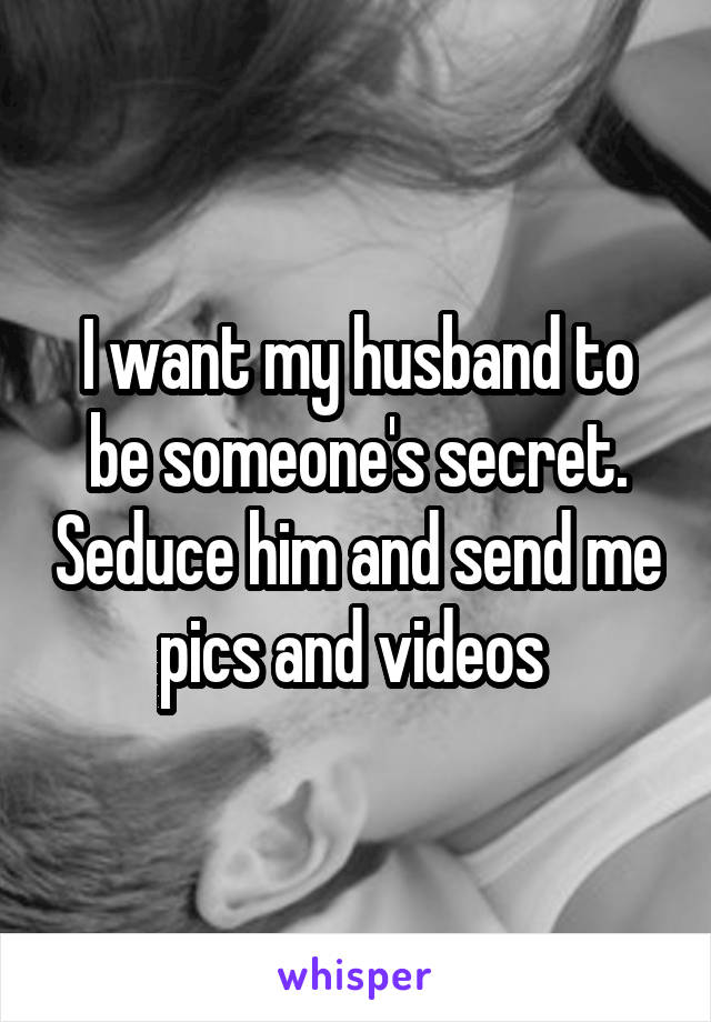 I want my husband to be someone's secret. Seduce him and send me pics and videos 