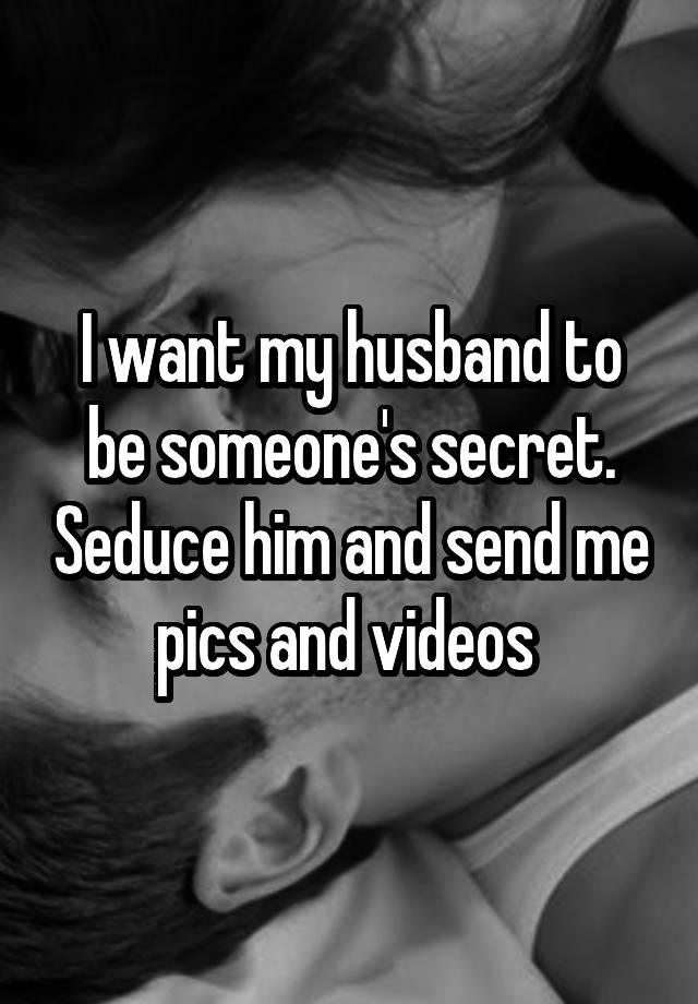 I want my husband to be someone's secret. Seduce him and send me pics and videos 