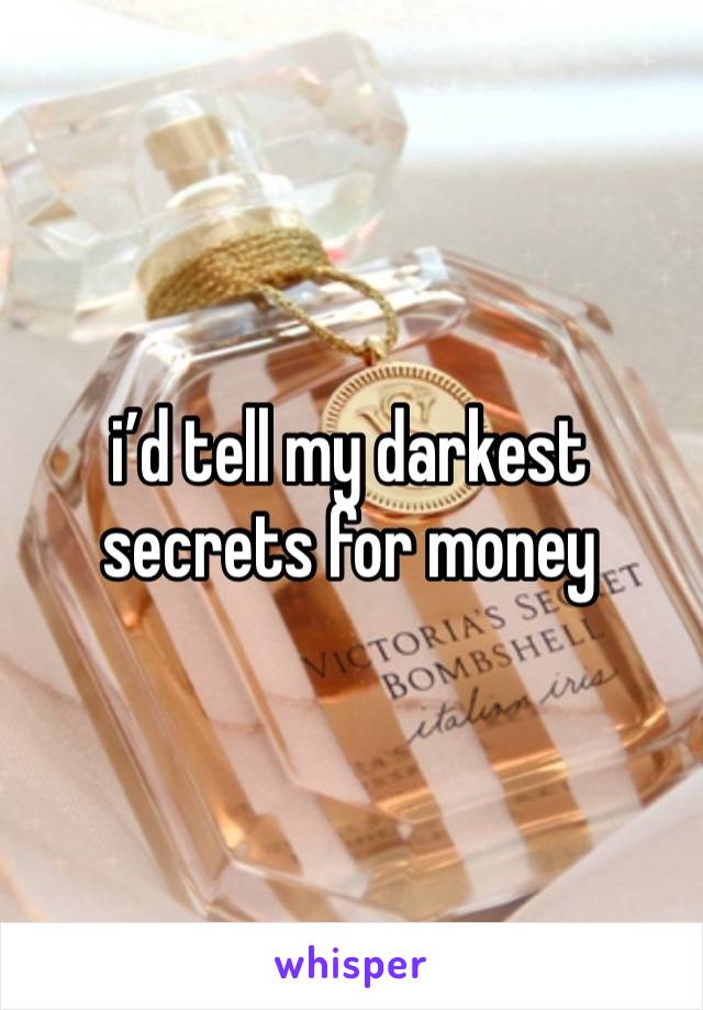 i’d tell my darkest secrets for money 