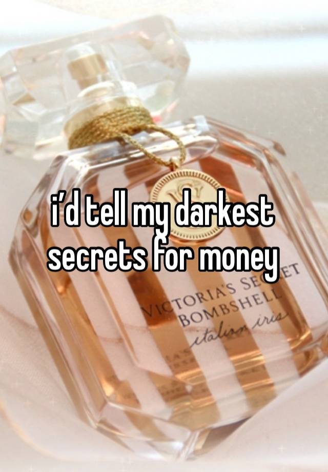 i’d tell my darkest secrets for money 