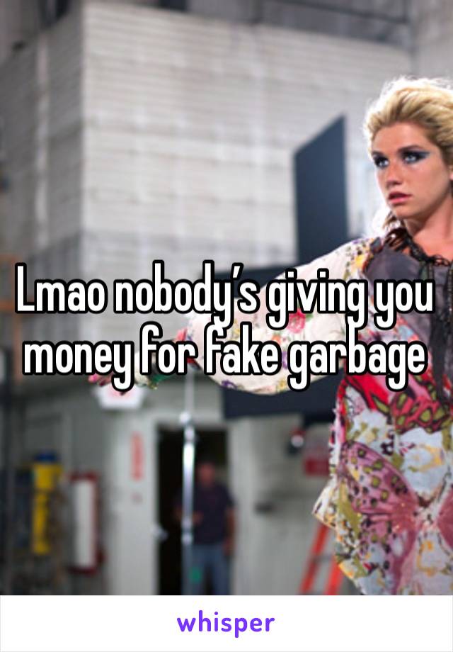 Lmao nobody’s giving you money for fake garbage 