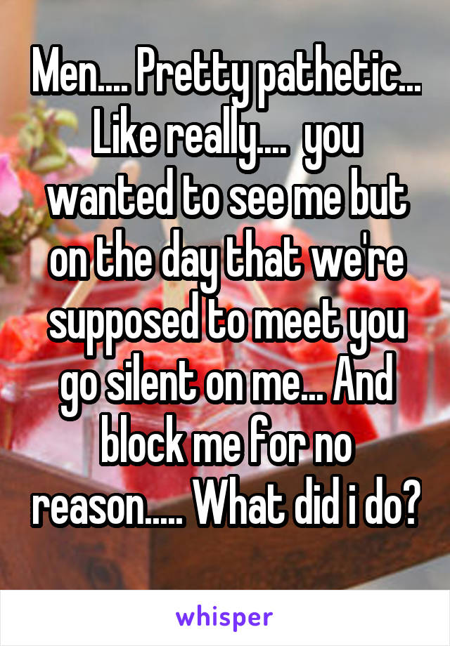 Men.... Pretty pathetic... Like really....  you wanted to see me but on the day that we're supposed to meet you go silent on me... And block me for no reason..... What did i do? 