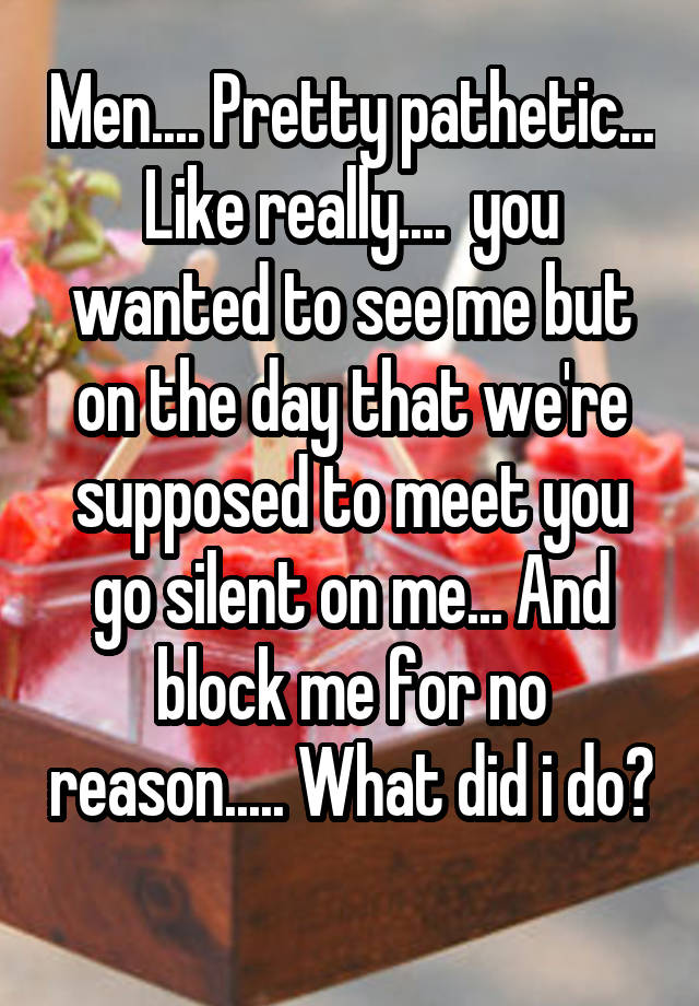 Men.... Pretty pathetic... Like really....  you wanted to see me but on the day that we're supposed to meet you go silent on me... And block me for no reason..... What did i do? 