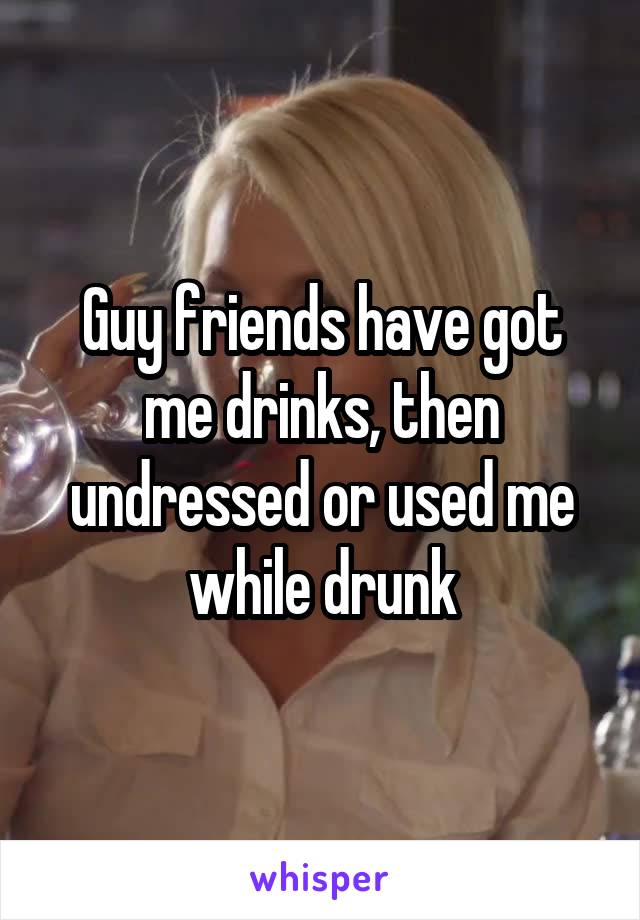 Guy friends have got me drinks, then undressed or used me while drunk