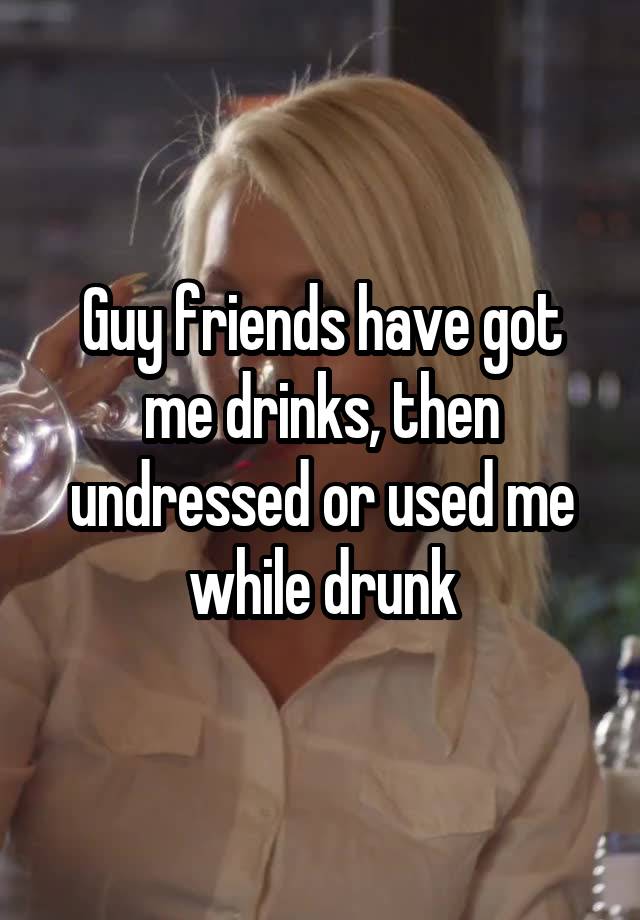 Guy friends have got me drinks, then undressed or used me while drunk