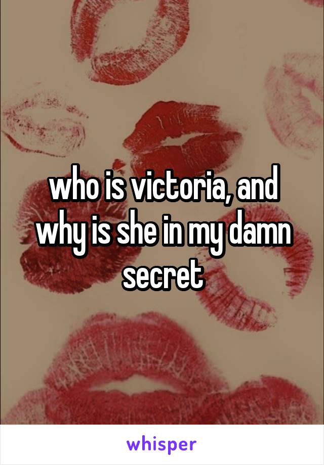 who is victoria, and why is she in my damn secret