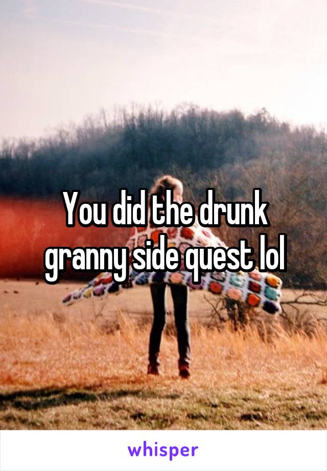 You did the drunk granny side quest lol