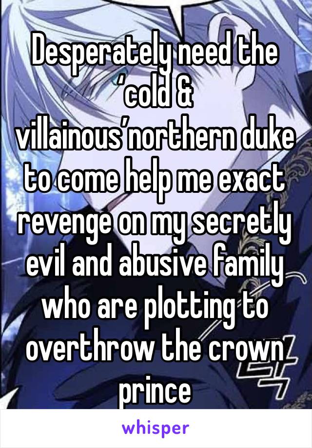 Desperately need the ‘cold & villainous’northern duke to come help me exact revenge on my secretly evil and abusive family who are plotting to overthrow the crown prince