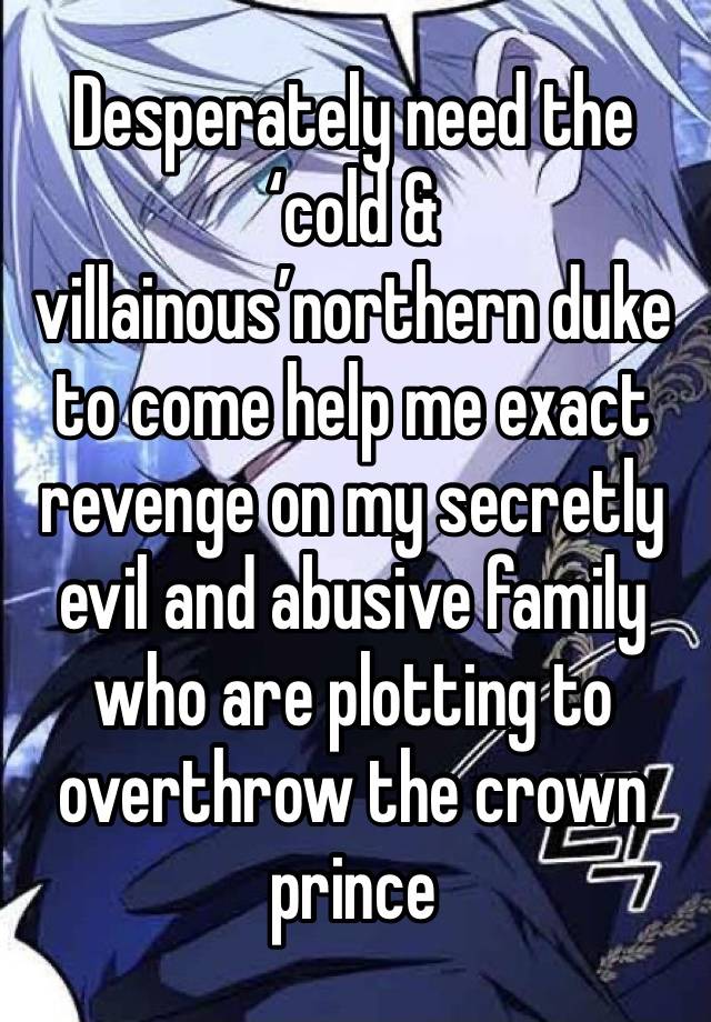 Desperately need the ‘cold & villainous’northern duke to come help me exact revenge on my secretly evil and abusive family who are plotting to overthrow the crown prince