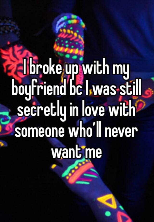 I broke up with my boyfriend bc I was still secretly in love with someone who’ll never want me 