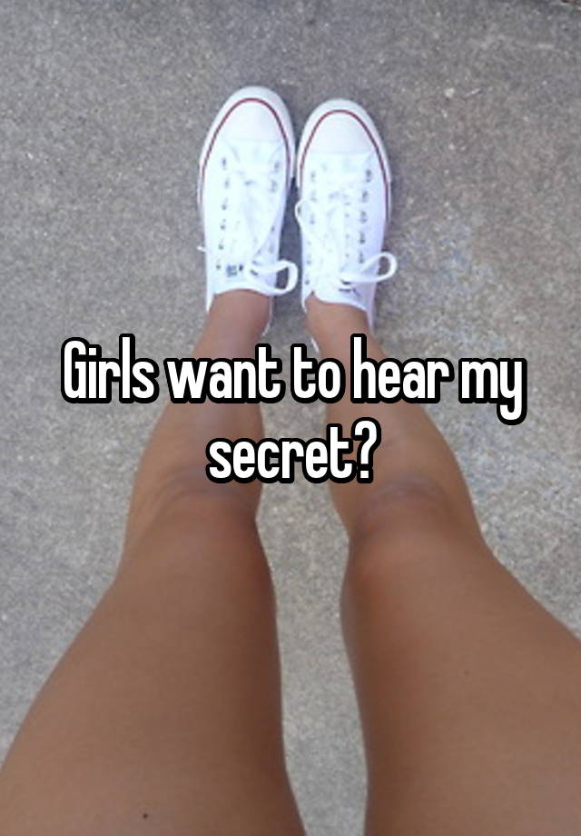 Girls want to hear my secret?