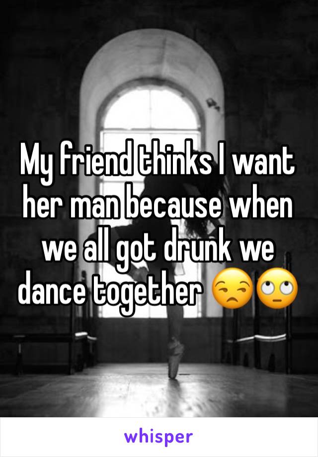 My friend thinks I want her man because when we all got drunk we dance together 😒🙄