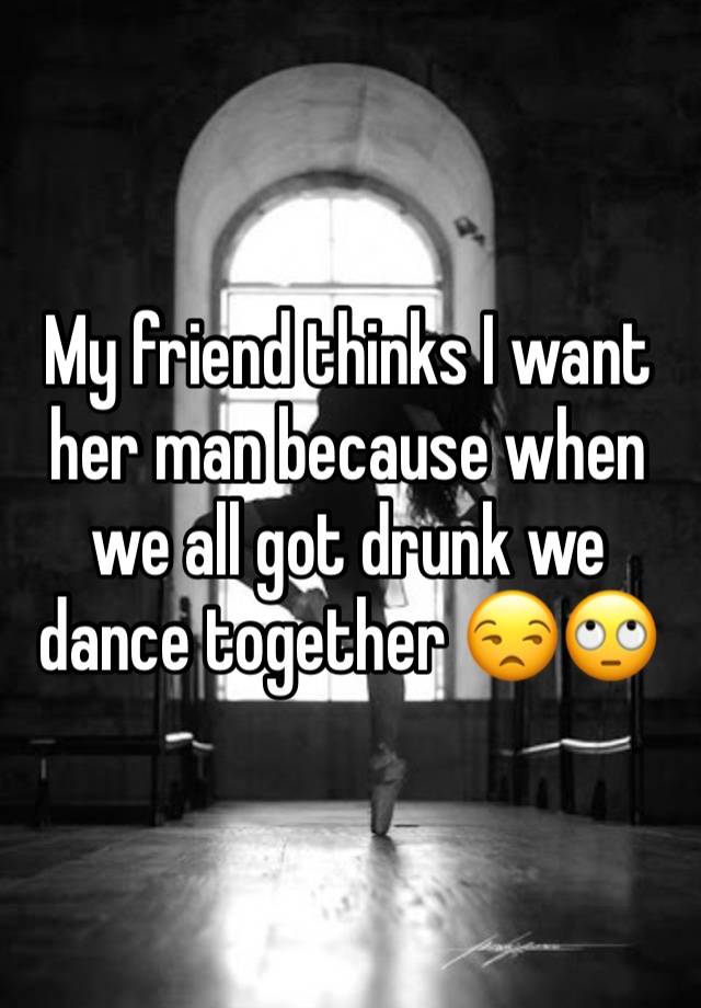 My friend thinks I want her man because when we all got drunk we dance together 😒🙄