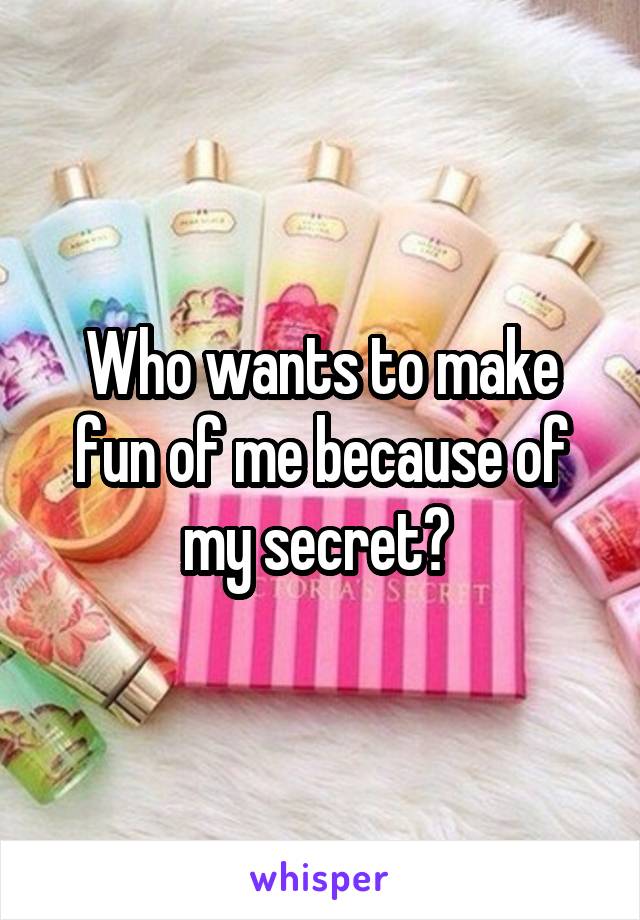 Who wants to make fun of me because of my secret? 