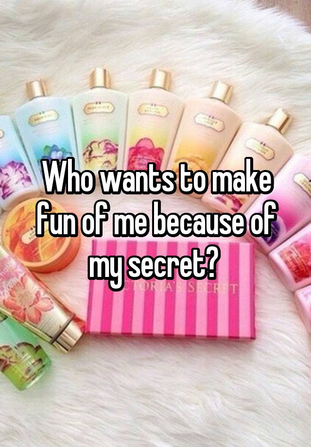 Who wants to make fun of me because of my secret? 