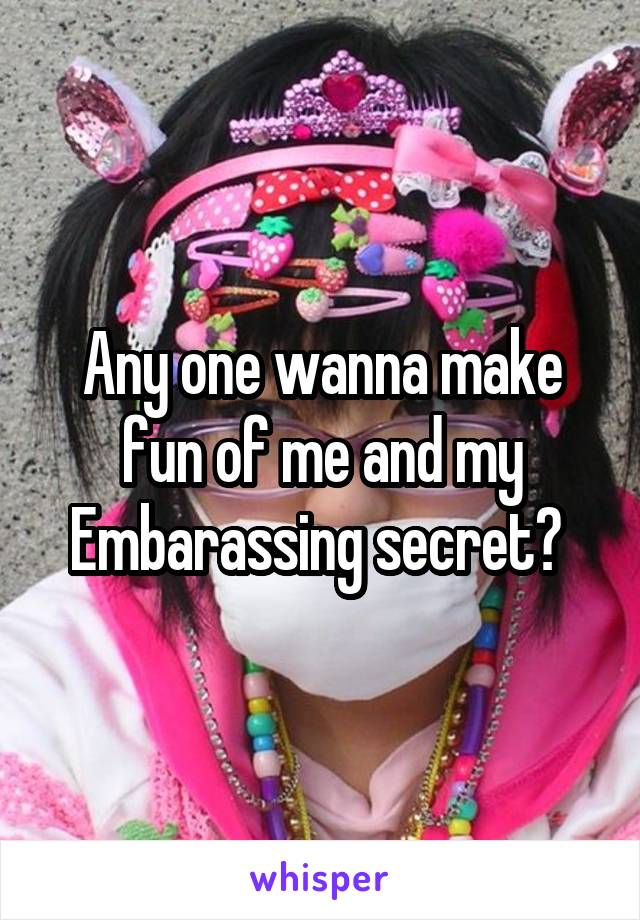 Any one wanna make fun of me and my Embarassing secret? 