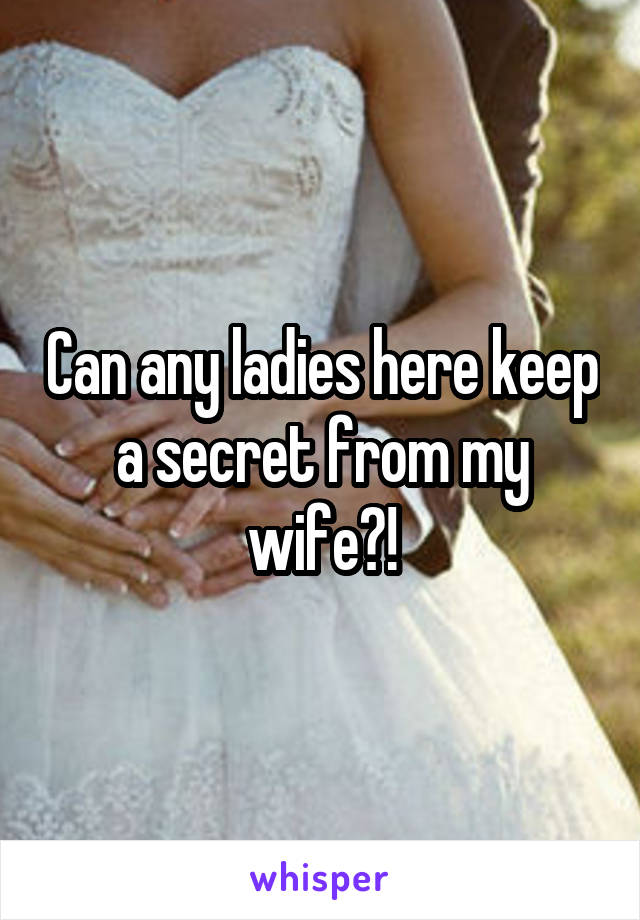 Can any ladies here keep a secret from my wife?!