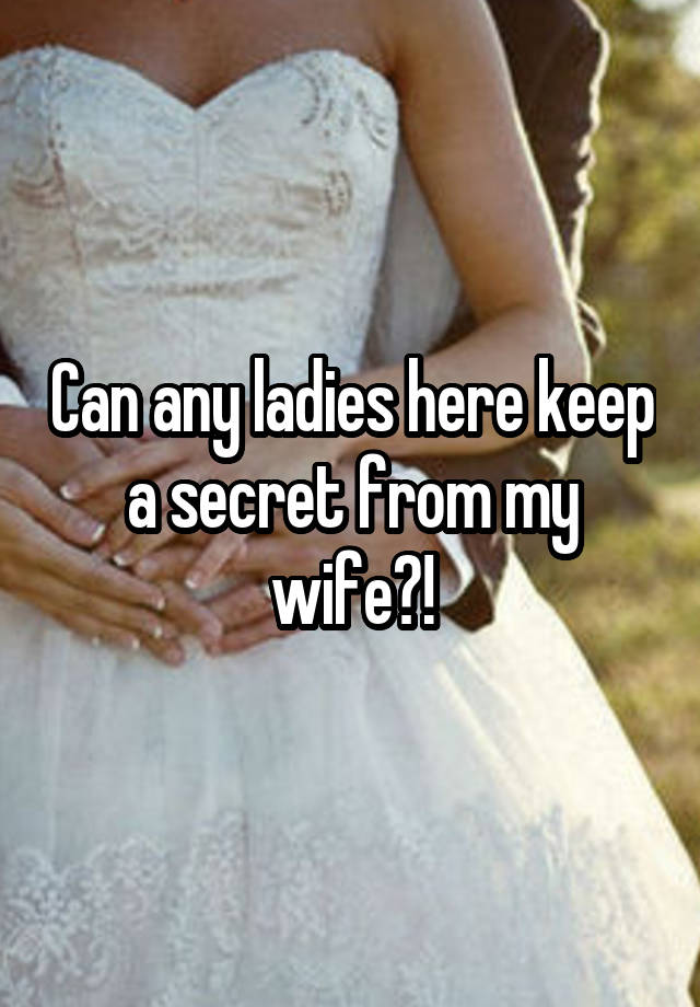 Can any ladies here keep a secret from my wife?!