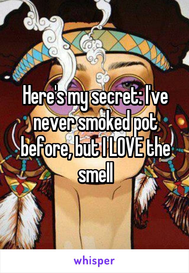 Here's my secret: I've never smoked pot before, but I LOVE the smell