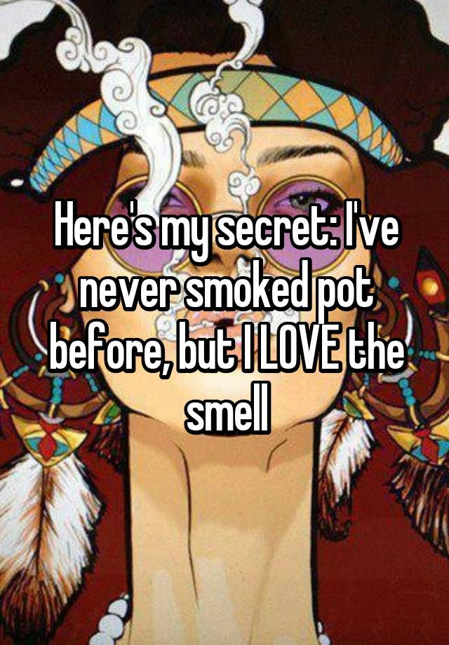 Here's my secret: I've never smoked pot before, but I LOVE the smell