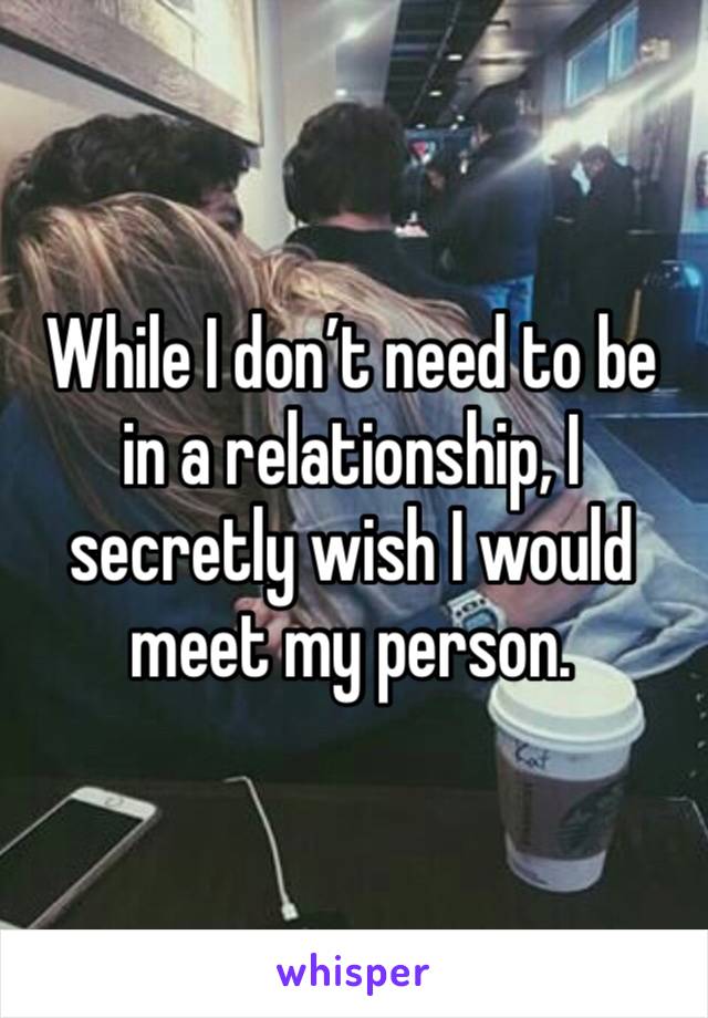 While I don’t need to be in a relationship, I secretly wish I would meet my person. 