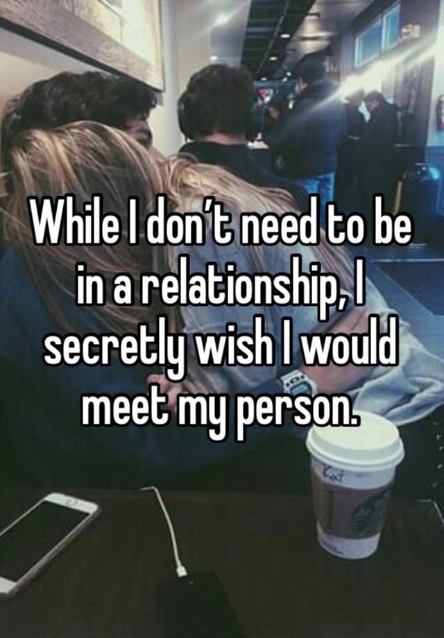 While I don’t need to be in a relationship, I secretly wish I would meet my person. 