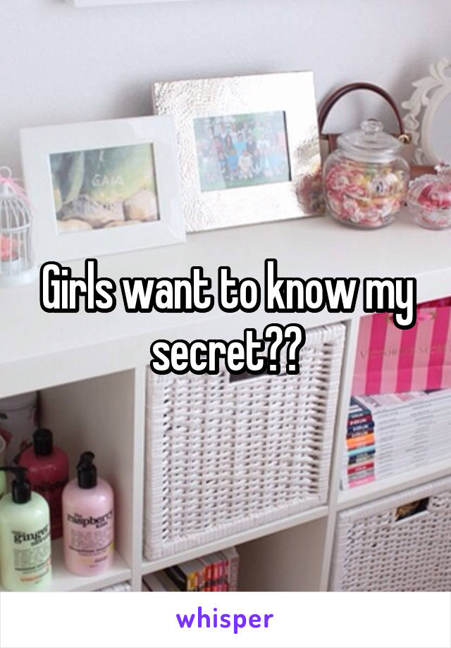 Girls want to know my secret??