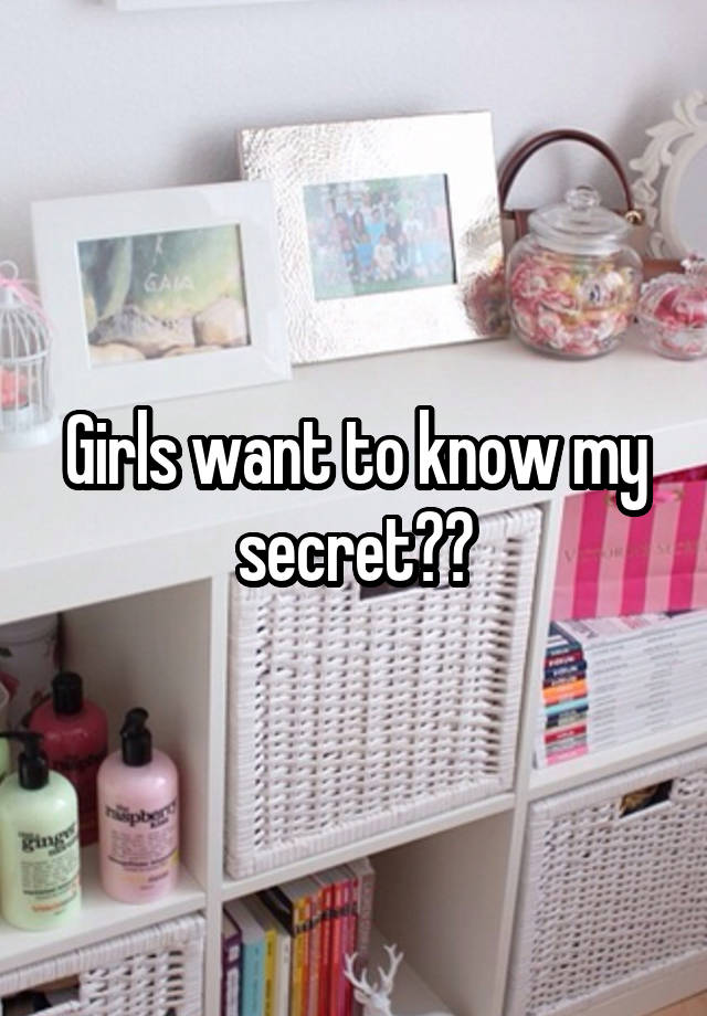 Girls want to know my secret??